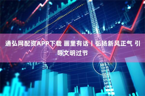 通弘网配资APP下载 画里有话丨弘扬新风正气 引导文明过节