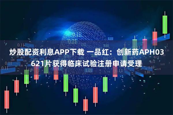 炒股配资利息APP下载 一品红：创新药APH03621片获得临床试验注册申请受理