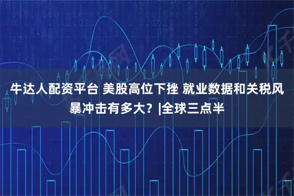 牛达人配资平台 美股高位下挫 就业数据和关税风暴冲击有多大？|全球三点半