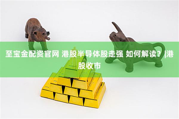 至宝金配资官网 港股半导体股走强 如何解读？|港股收市