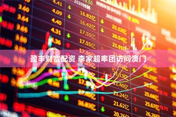 盈丰财富配资 李家超率团访问澳门