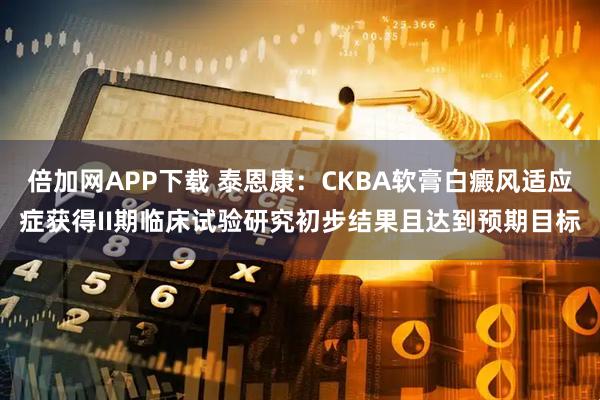 倍加网APP下载 泰恩康：CKBA软膏白癜风适应症获得II期临床试验研究初步结果且达到预期目标