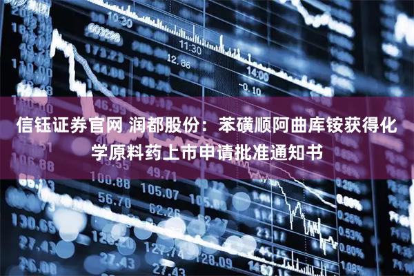 信钰证券官网 润都股份：苯磺顺阿曲库铵获得化学原料药上市申请批准通知书