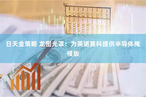 日天金策略 龙图光罩：为英诺赛科提供半导体掩模版