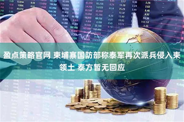 盈点策略官网 柬埔寨国防部称泰军再次派兵侵入柬领土 泰方暂无回应