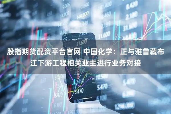 股指期货配资平台官网 中国化学：正与雅鲁藏布江下游工程相关业主进行业务对接