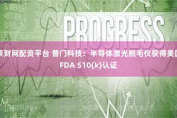 莱财网配资平台 普门科技：半导体激光脱毛仪获得美国FDA 510(k)认证