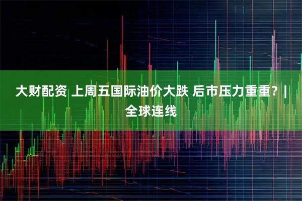 大财配资 上周五国际油价大跌 后市压力重重？|全球连线