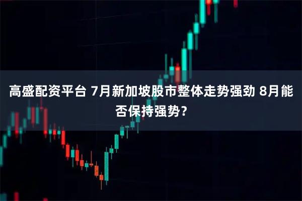 高盛配资平台 7月新加坡股市整体走势强劲 8月能否保持强势？