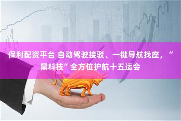 保利配资平台 自动驾驶接驳、一键导航找座，“黑科技”全方位护航十五运会