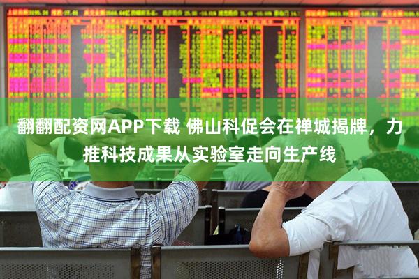 翻翻配资网APP下载 佛山科促会在禅城揭牌，力推科技成果从实验室走向生产线