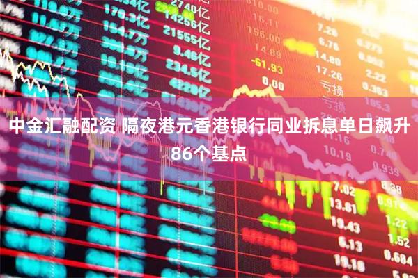 中金汇融配资 隔夜港元香港银行同业拆息单日飙升86个基点
