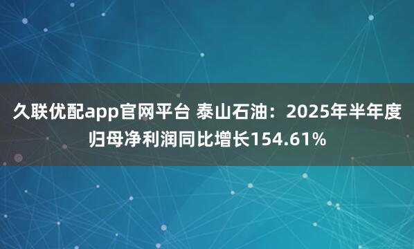 久联优配app官网平台 泰山石油：2025年半年度归母净利润同比增长154.61%