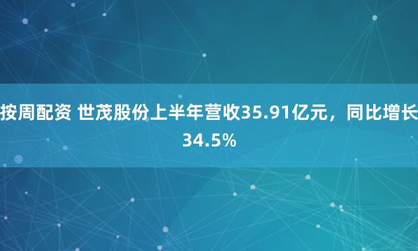 按周配资 世茂股份上半年营收35.91亿元，同比增长34.5%