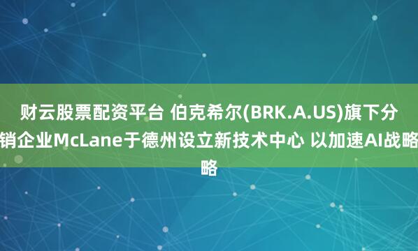财云股票配资平台 伯克希尔(BRK.A.US)旗下分销企业McLane于德州设立新技术中心 以加速AI战略
