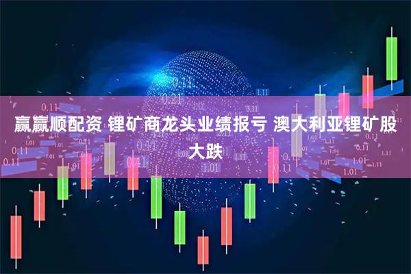 赢赢顺配资 锂矿商龙头业绩报亏 澳大利亚锂矿股大跌