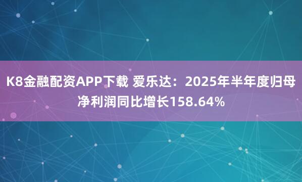 K8金融配资APP下载 爱乐达：2025年半年度归母净利润同比增长158.64%