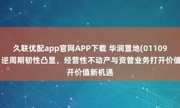久联优配app官网APP下载 华润置地(01109.HK)：逆周期韧性凸显，经营性不动产与资管业务打开价值新机遇