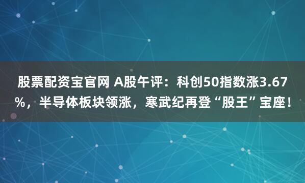 股票配资宝官网 A股午评：科创50指数涨3.67%，半导体板块领涨，寒武纪再登“股王”宝座！