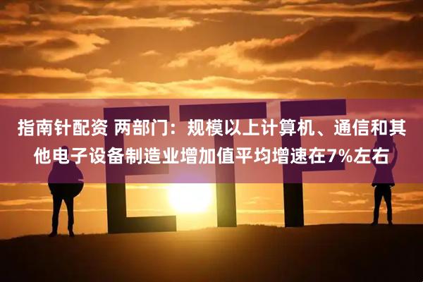 指南针配资 两部门：规模以上计算机、通信和其他电子设备制造业增加值平均增速在7%左右