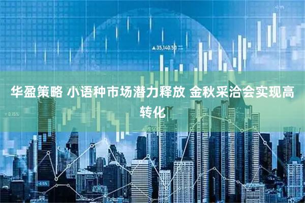 华盈策略 小语种市场潜力释放 金秋采洽会实现高转化