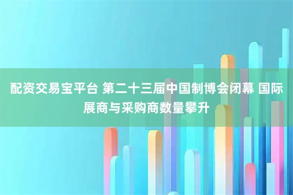 配资交易宝平台 第二十三届中国制博会闭幕 国际展商与采购商数量攀升