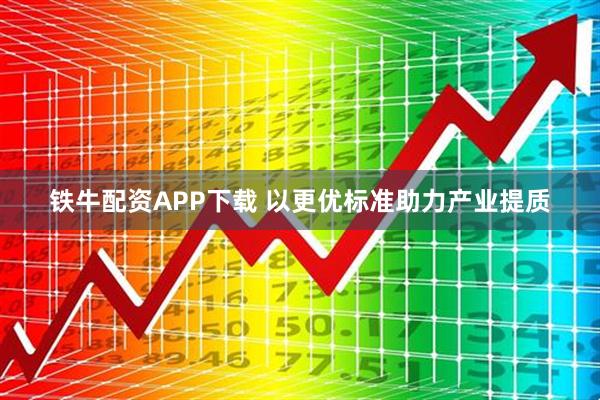 铁牛配资APP下载 以更优标准助力产业提质