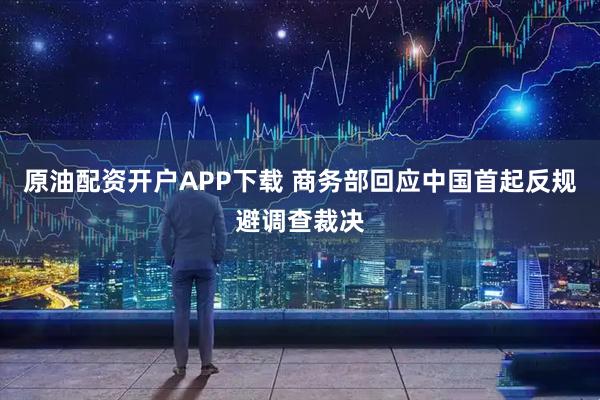 原油配资开户APP下载 商务部回应中国首起反规避调查裁决