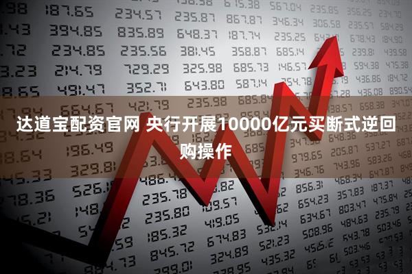 达道宝配资官网 央行开展10000亿元买断式逆回购操作