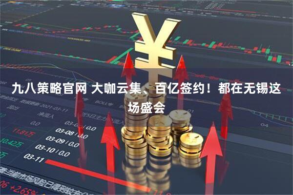 九八策略官网 大咖云集、百亿签约！都在无锡这场盛会
