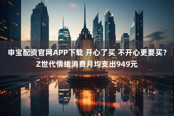 申宝配资官网APP下载 开心了买 不开心更要买？Z世代情绪消费月均支出949元
