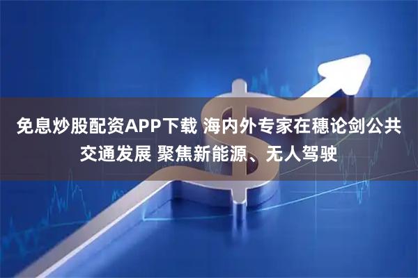 免息炒股配资APP下载 海内外专家在穗论剑公共交通发展 聚焦新能源、无人驾驶