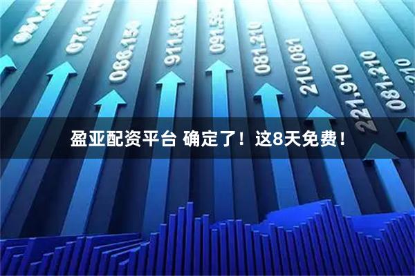 盈亚配资平台 确定了！这8天免费！
