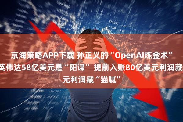 京海策略APP下载 孙正义的“OpenAI炼金术”：卖光英伟达58亿美元是“阳谋” 提前入账80亿美元利润藏“猫腻”