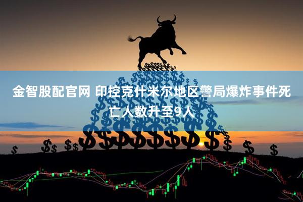 金智股配官网 印控克什米尔地区警局爆炸事件死亡人数升至9人