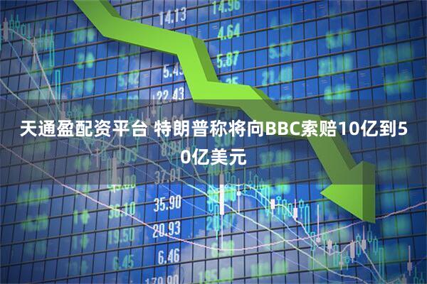 天通盈配资平台 特朗普称将向BBC索赔10亿到50亿美元