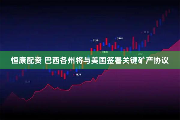 恒康配资 巴西各州将与美国签署关键矿产协议