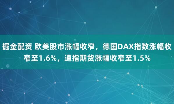 掘金配资 欧美股市涨幅收窄，德国DAX指数涨幅收窄至1.6%，道指期货涨幅收窄至1.5%