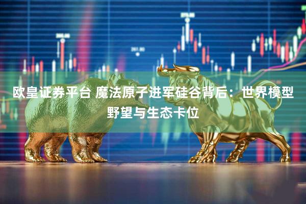 欧皇证券平台 魔法原子进军硅谷背后：世界模型野望与生态卡位