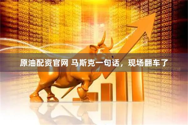 原油配资官网 马斯克一句话，现场翻车了