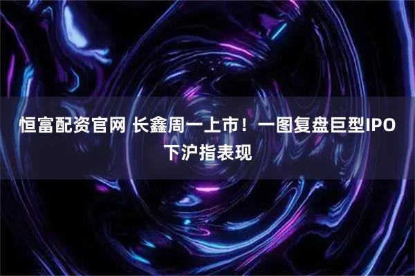 恒富配资官网 长鑫周一上市！一图复盘巨型IPO下沪指表现