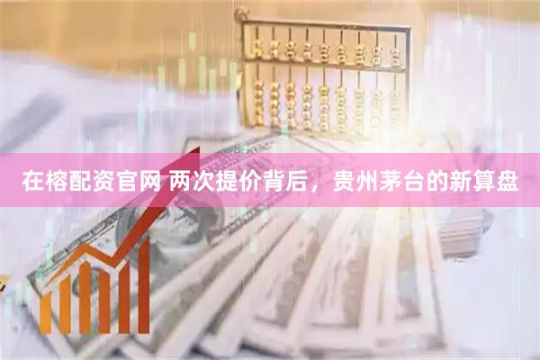 在榕配资官网 两次提价背后，贵州茅台的新算盘